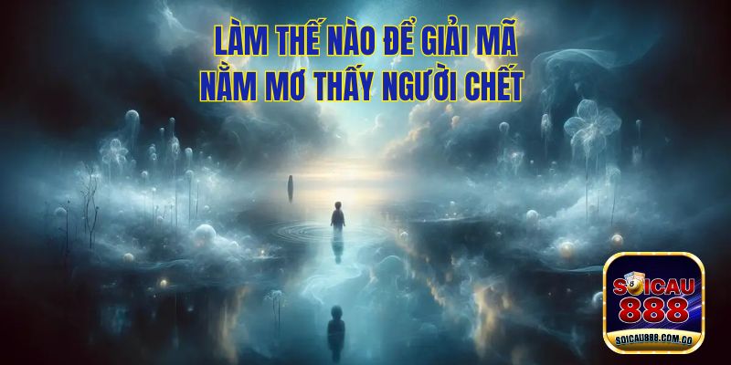 Nằm Mơ Thấy Người Chết Có Ý Nghĩa Gì? Điềm Tốt Hay Xấu