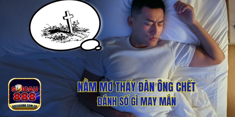 Nằm Mơ Thấy Đàn Ông Chết Đánh Số Gì? Giải Mã Giấc Mơ 